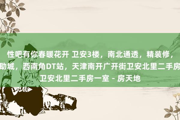 性吧有你春暖花开 卫安3楼，南北通透，精装修，拎包入住，天助城，西南角DT站，天津南开广开街卫安北里二手房一室 - 房天地