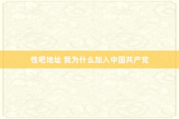 性吧地址 我为什么加入中国共产党