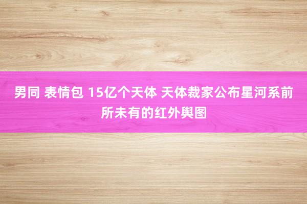 男同 表情包 15亿个天体 天体裁家公布星河系前所未有的红外舆图