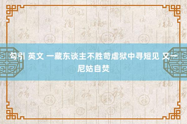 勾引 英文 一藏东谈主不胜苛虐狱中寻短见 又一尼姑自焚