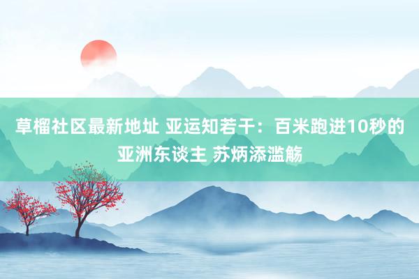 草榴社区最新地址 亚运知若干：百米跑进10秒的亚洲东谈主 苏炳添滥觞