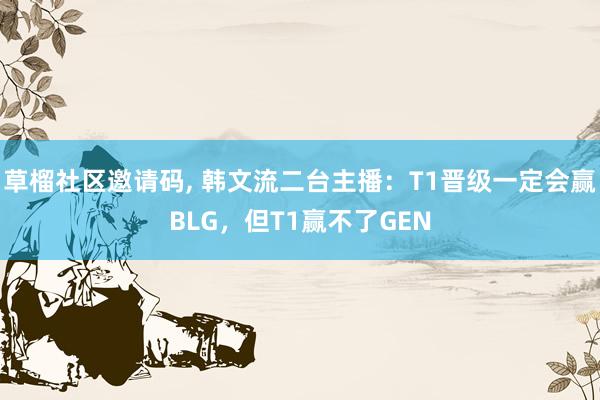 草榴社区邀请码, 韩文流二台主播:T1晋级一定会赢BLG,但T1赢不了GEN