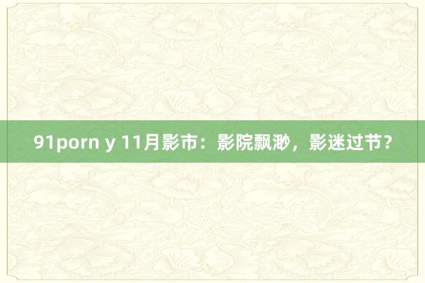 91porn y 11月影市：影院飘渺，影迷过节？