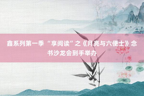 鑫系列第一季 “享阅读”之《月亮与六便士》念书沙龙会到手举办