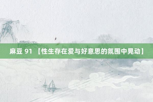 麻豆 91 【性生存在爱与好意思的氛围中晃动】