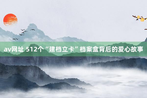 av网址 512个“建档立卡”档案盒背后的爱心故事