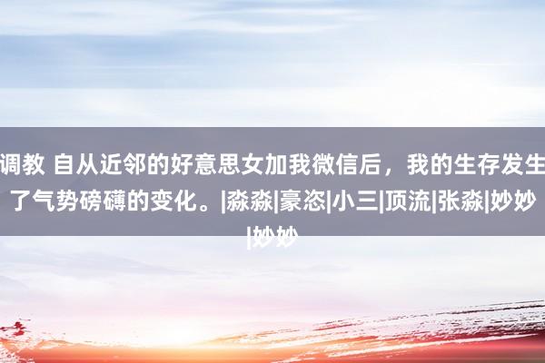 调教 自从近邻的好意思女加我微信后，我的生存发生了气势磅礴的变化。|淼淼|豪恣|小三|顶流|张淼|妙妙