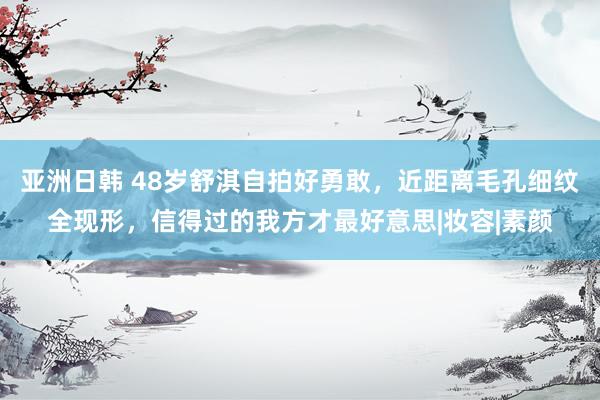 亚洲日韩 48岁舒淇自拍好勇敢，近距离毛孔细纹全现形，信得过的我方才最好意思|妆容|素颜