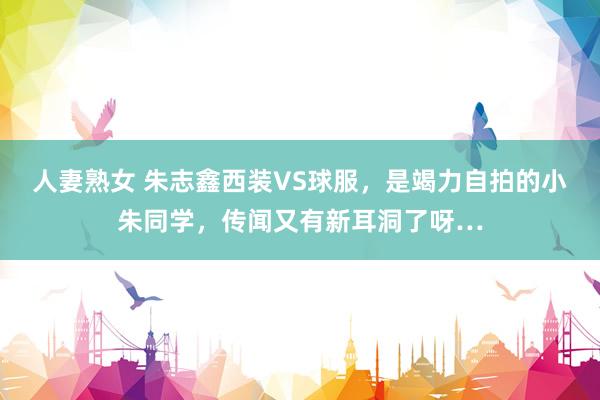 人妻熟女 朱志鑫西装VS球服，是竭力自拍的小朱同学，传闻又有新耳洞了呀…