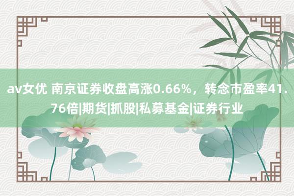 av女优 南京证券收盘高涨0.66%，转念市盈率41.76倍|期货|抓股|私募基金|证券行业
