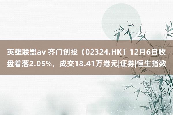 英雄联盟av 齐门创投（02324.HK）12月6日收盘着落2.05%，成交18.41万港元|证券|恒生指数