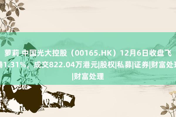 萝莉 中国光大控股（00165.HK）12月6日收盘飞腾1.31%，成交822.04万港元|股权|私募|证券|财富处理