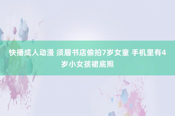快播成人动漫 须眉书店偷拍7岁女童 手机里有4岁小女孩裙底照