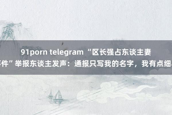 91porn telegram “区长强占东谈主妻事件”举报东谈主发声：通报只写我的名字，我有点细小
