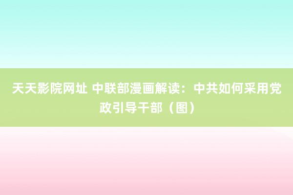 天天影院网址 中联部漫画解读：中共如何采用党政引导干部（图）