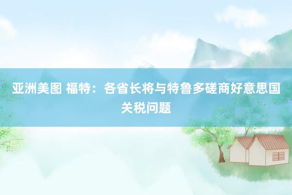 亚洲美图 福特：各省长将与特鲁多磋商好意思国关税问题