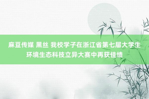 麻豆传媒 黑丝 我校学子在浙江省第七届大学生环境生态科技立异大赛中再获佳绩