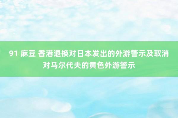 91 麻豆 香港退换对日本发出的外游警示及取消对马尔代夫的黄色外游警示