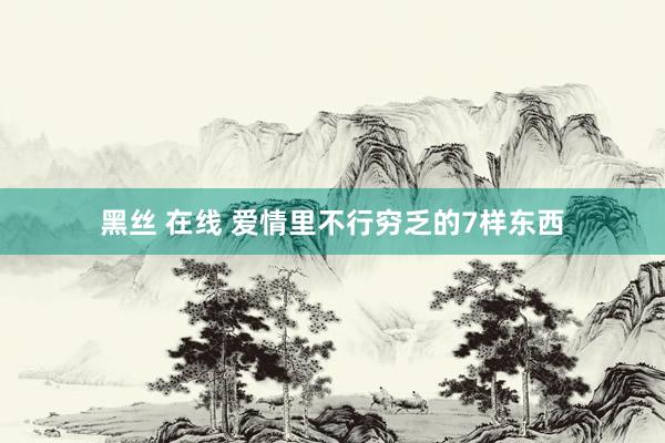 黑丝 在线 爱情里不行穷乏的7样东西