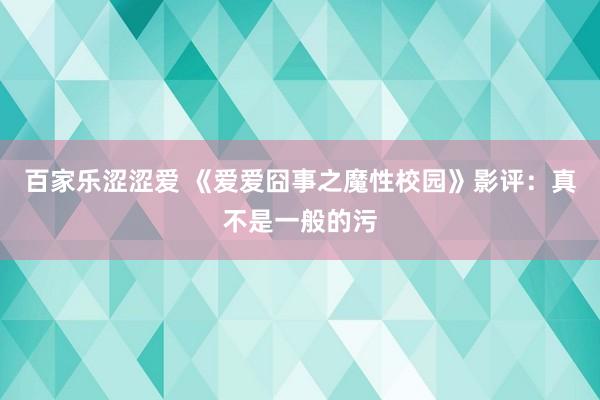 百家乐涩涩爱 《爱爱囧事之魔性校园》影评：真不是一般的污