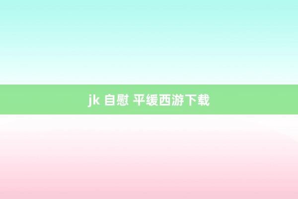 jk 自慰 平缓西游下载