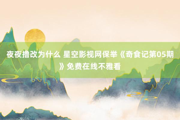 夜夜撸改为什么 星空影视网保举《奇食记第05期》免费在线不雅看