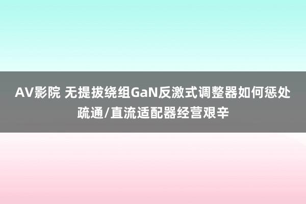AV影院 无提拔绕组GaN反激式调整器如何惩处疏通/直流适配器经营艰辛