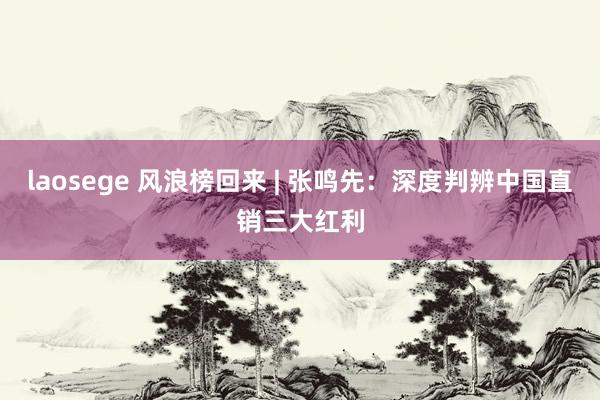 laosege 风浪榜回来 | 张鸣先：深度判辨中国直销三大红利