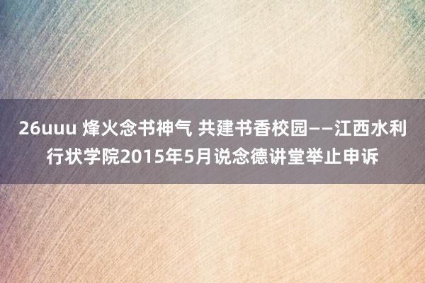 26uuu 烽火念书神气 共建书香校园——江西水利行状学院2015年5月说念德讲堂举止申诉