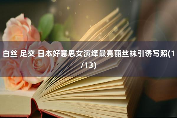 白丝 足交 日本好意思女演绎最亮丽丝袜引诱写照(1/13)