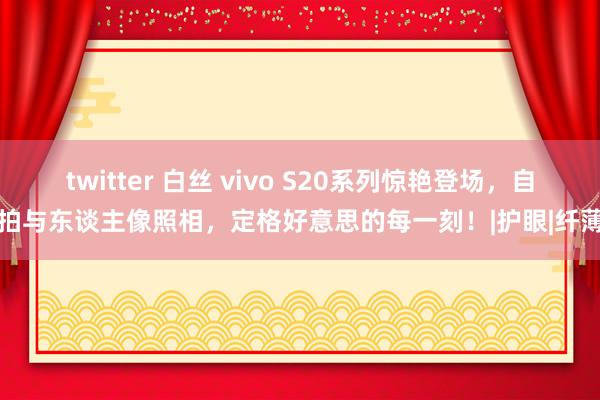 twitter 白丝 vivo S20系列惊艳登场，自拍与东谈主像照相，定格好意思的每一刻！|护眼|纤薄