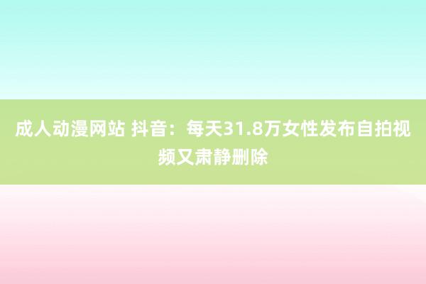 成人动漫网站 抖音：每天31.8万女性发布自拍视频又肃静删除