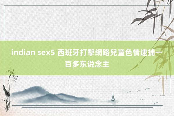 indian sex5 西班牙打擊網路兒童色情　逮捕一百多东说念主