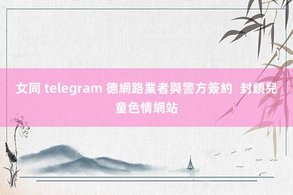 女同 telegram 德網路業者與警方簽約  封鎖兒童色情網站