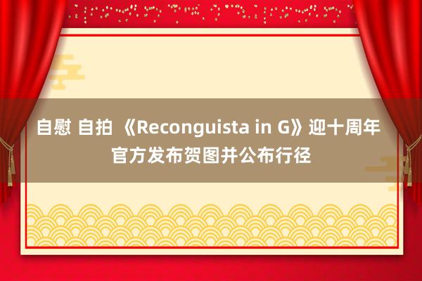 自慰 自拍 《Reconguista in G》迎十周年 官方发布贺图并公布行径