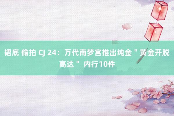 裙底 偷拍 CJ 24：万代南梦宫推出纯金＂黄金开脱高达＂ 内行10件