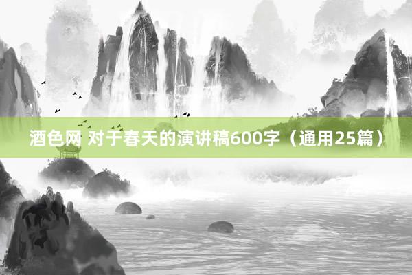 酒色网 对于春天的演讲稿600字（通用25篇）