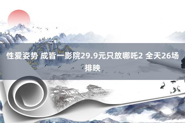 性爱姿势 成皆一影院29.9元只放哪吒2 全天26场排映