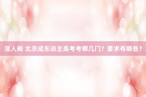 淫人阁 北京成东谈主高考考哪几门？要求有哪些？