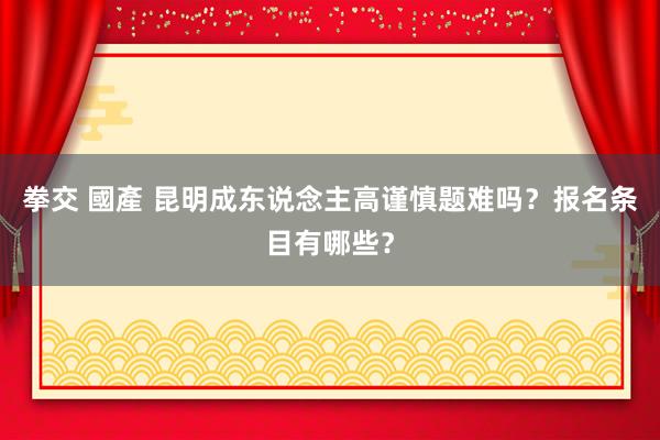 拳交 國產 昆明成东说念主高谨慎题难吗？报名条目有哪些？