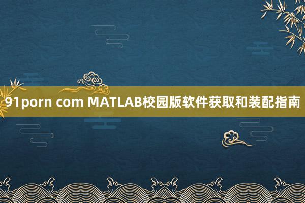 91porn com MATLAB校园版软件获取和装配指南