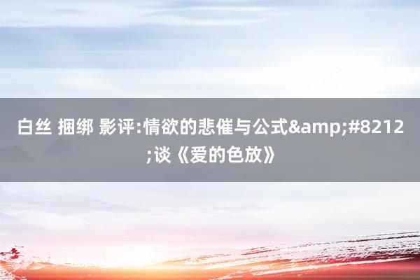 白丝 捆绑 影评:情欲的悲催与公式&#8212;谈《爱的色放》