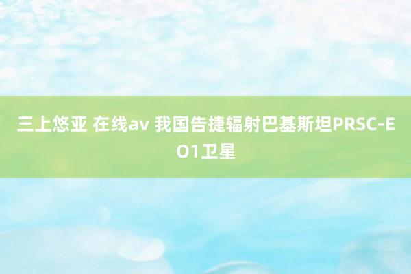 三上悠亚 在线av 我国告捷辐射巴基斯坦PRSC-EO1卫星