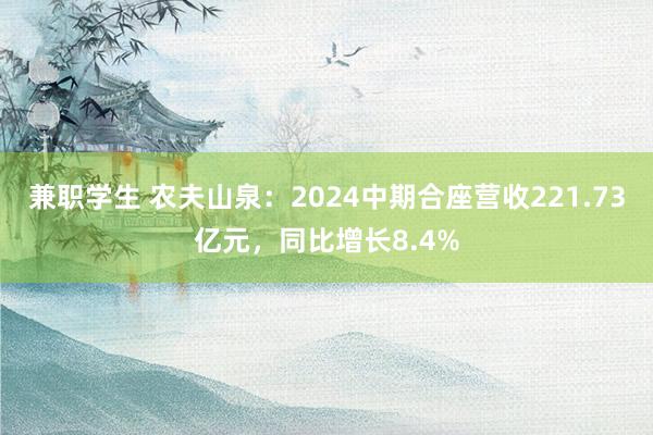 兼职学生 农夫山泉：2024中期合座营收221.73亿元，同比增长8.4%