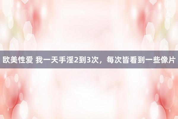 欧美性爱 我一天手淫2到3次，每次皆看到一些像片