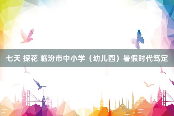 七天 探花 临汾市中小学（幼儿园）暑假时代笃定
