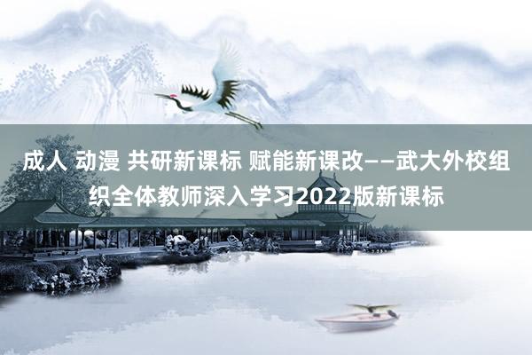 成人 动漫 共研新课标 赋能新课改——武大外校组织全体教师深入学习2022版新课标