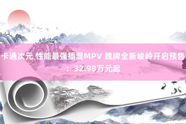 卡通次元 性能最强插混MPV 魏牌全新峻岭开启预售：32.98万元起