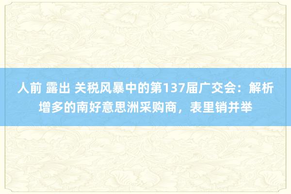 人前 露出 关税风暴中的第137届广交会：解析增多的南好意思洲采购商，表里销并举
