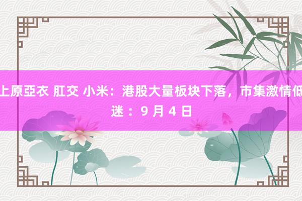 上原亞衣 肛交 小米：港股大量板块下落，市集激情低迷 ：9 月 4 日